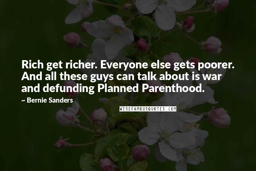 Bernie Sanders Quotes: Rich get richer. Everyone else gets poorer. And all these guys can talk about is war and defunding Planned Parenthood.