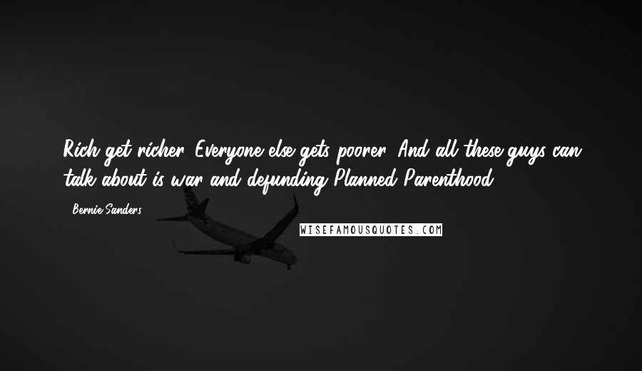 Bernie Sanders Quotes: Rich get richer. Everyone else gets poorer. And all these guys can talk about is war and defunding Planned Parenthood.