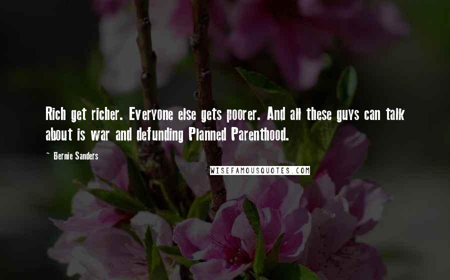 Bernie Sanders Quotes: Rich get richer. Everyone else gets poorer. And all these guys can talk about is war and defunding Planned Parenthood.