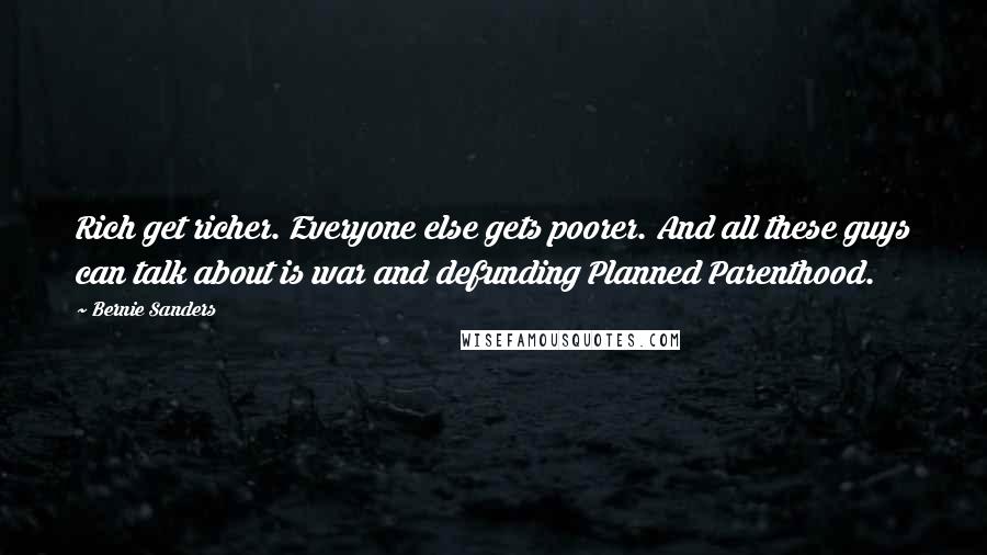 Bernie Sanders Quotes: Rich get richer. Everyone else gets poorer. And all these guys can talk about is war and defunding Planned Parenthood.