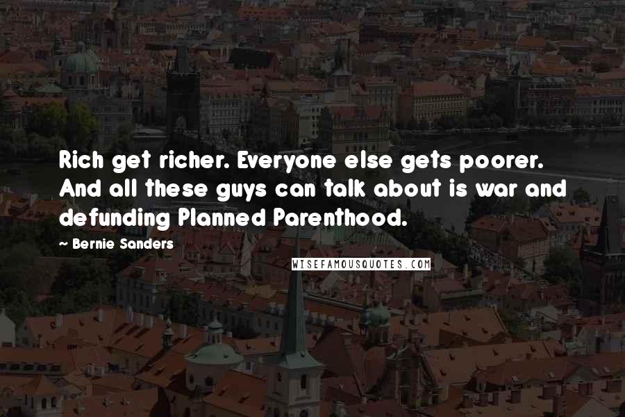 Bernie Sanders Quotes: Rich get richer. Everyone else gets poorer. And all these guys can talk about is war and defunding Planned Parenthood.