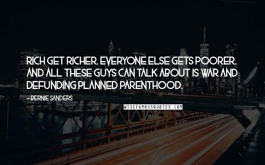 Bernie Sanders Quotes: Rich get richer. Everyone else gets poorer. And all these guys can talk about is war and defunding Planned Parenthood.