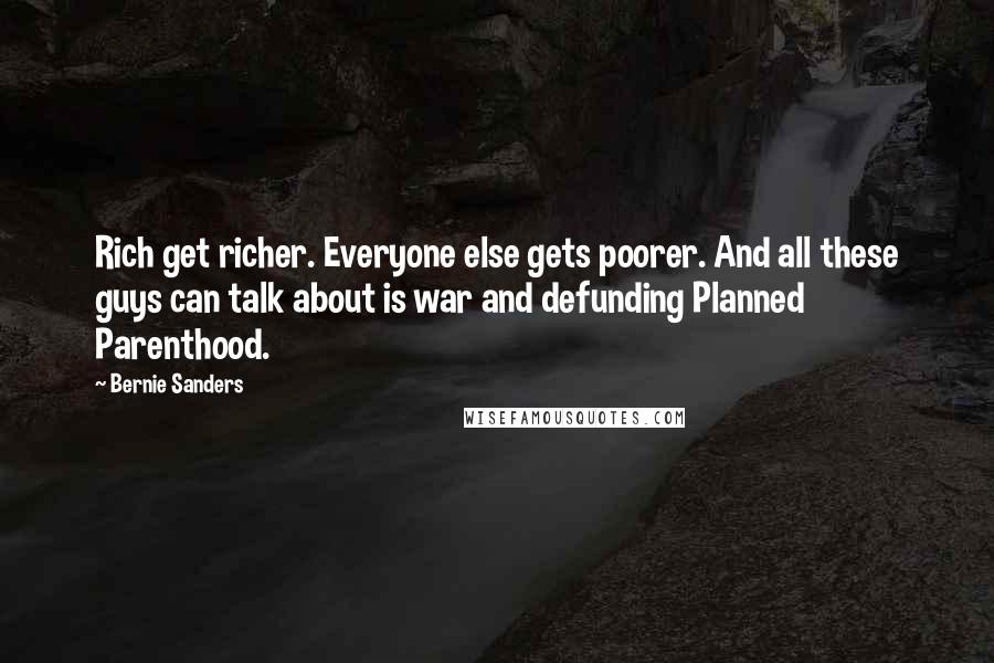 Bernie Sanders Quotes: Rich get richer. Everyone else gets poorer. And all these guys can talk about is war and defunding Planned Parenthood.