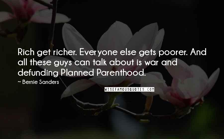 Bernie Sanders Quotes: Rich get richer. Everyone else gets poorer. And all these guys can talk about is war and defunding Planned Parenthood.