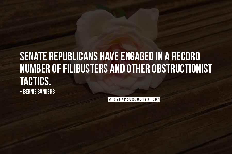 Bernie Sanders Quotes: Senate Republicans have engaged in a record number of filibusters and other obstructionist tactics.