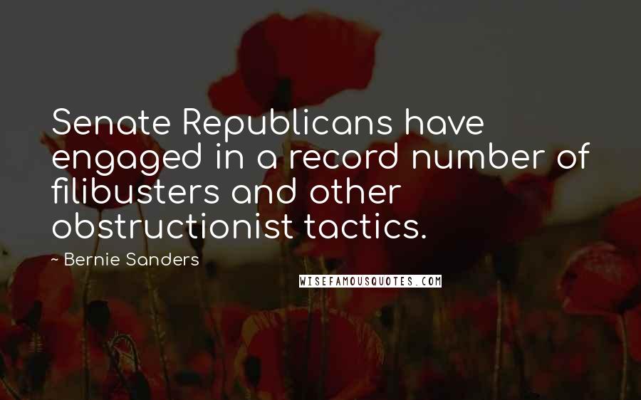 Bernie Sanders Quotes: Senate Republicans have engaged in a record number of filibusters and other obstructionist tactics.