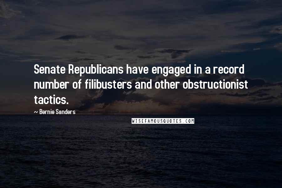 Bernie Sanders Quotes: Senate Republicans have engaged in a record number of filibusters and other obstructionist tactics.