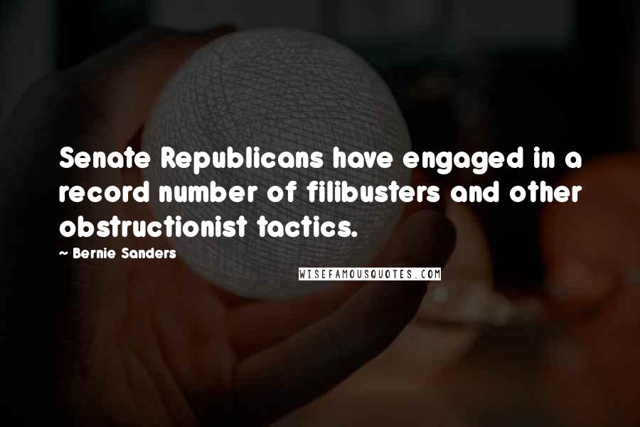 Bernie Sanders Quotes: Senate Republicans have engaged in a record number of filibusters and other obstructionist tactics.