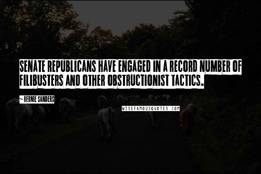 Bernie Sanders Quotes: Senate Republicans have engaged in a record number of filibusters and other obstructionist tactics.