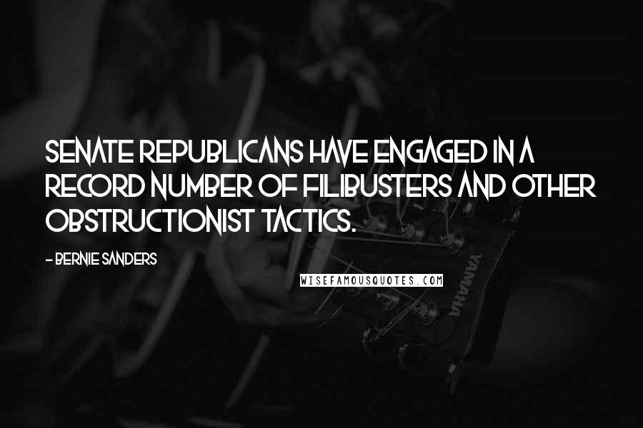 Bernie Sanders Quotes: Senate Republicans have engaged in a record number of filibusters and other obstructionist tactics.