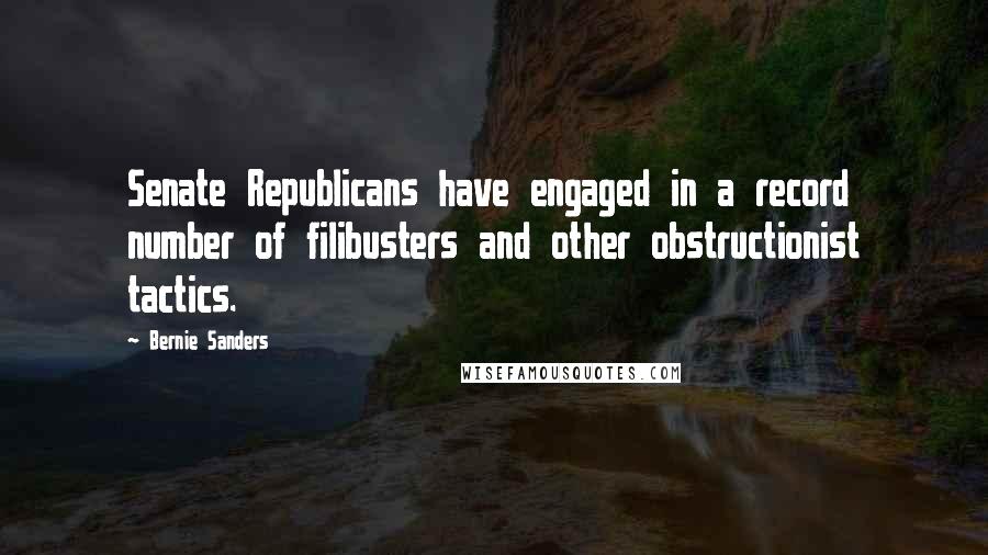 Bernie Sanders Quotes: Senate Republicans have engaged in a record number of filibusters and other obstructionist tactics.