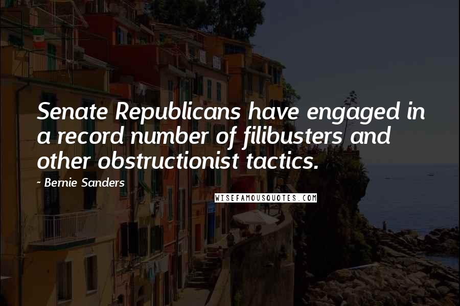 Bernie Sanders Quotes: Senate Republicans have engaged in a record number of filibusters and other obstructionist tactics.