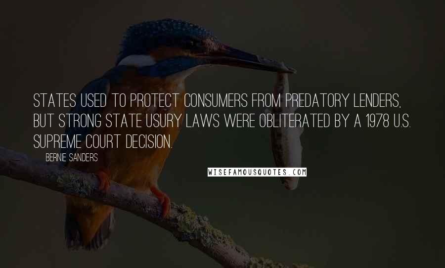 Bernie Sanders Quotes: States used to protect consumers from predatory lenders, but strong state usury laws were obliterated by a 1978 U.S. Supreme Court decision.