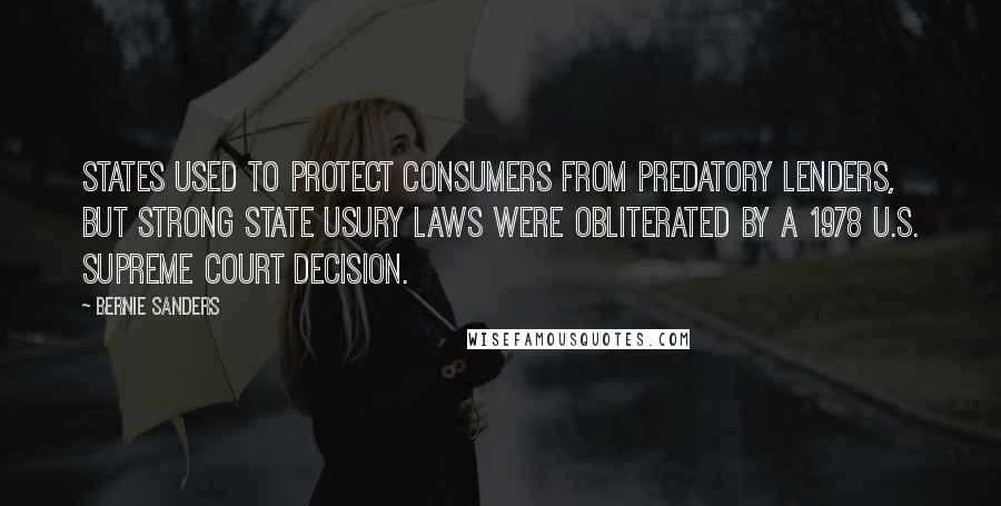 Bernie Sanders Quotes: States used to protect consumers from predatory lenders, but strong state usury laws were obliterated by a 1978 U.S. Supreme Court decision.