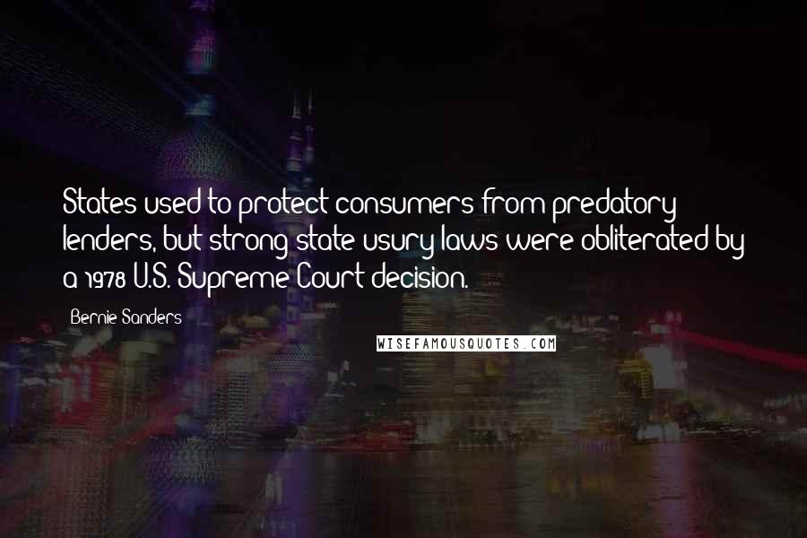 Bernie Sanders Quotes: States used to protect consumers from predatory lenders, but strong state usury laws were obliterated by a 1978 U.S. Supreme Court decision.