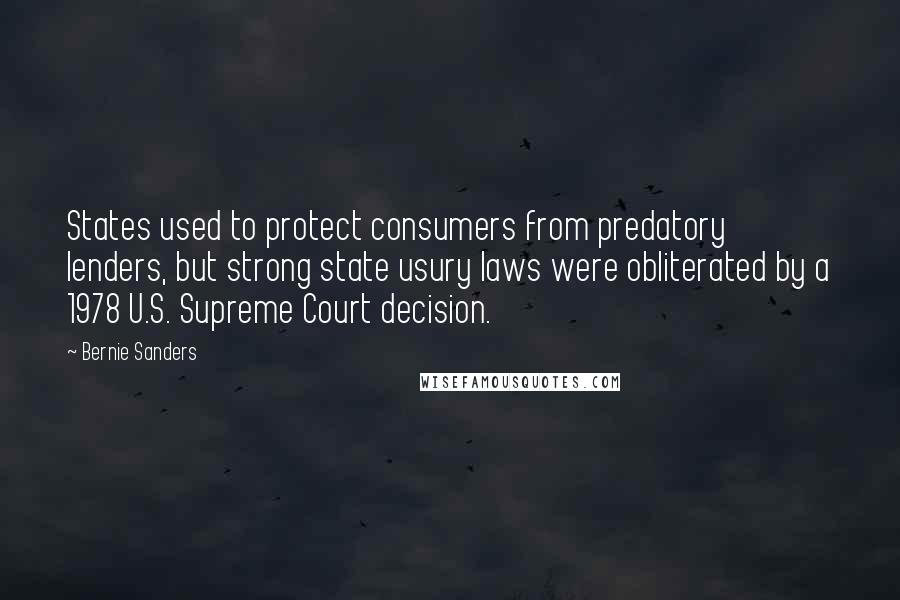 Bernie Sanders Quotes: States used to protect consumers from predatory lenders, but strong state usury laws were obliterated by a 1978 U.S. Supreme Court decision.