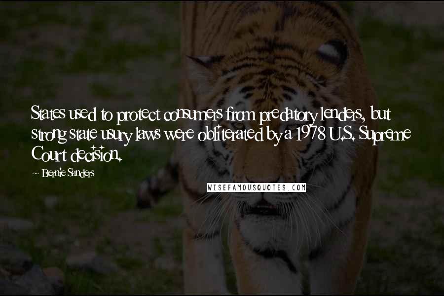 Bernie Sanders Quotes: States used to protect consumers from predatory lenders, but strong state usury laws were obliterated by a 1978 U.S. Supreme Court decision.