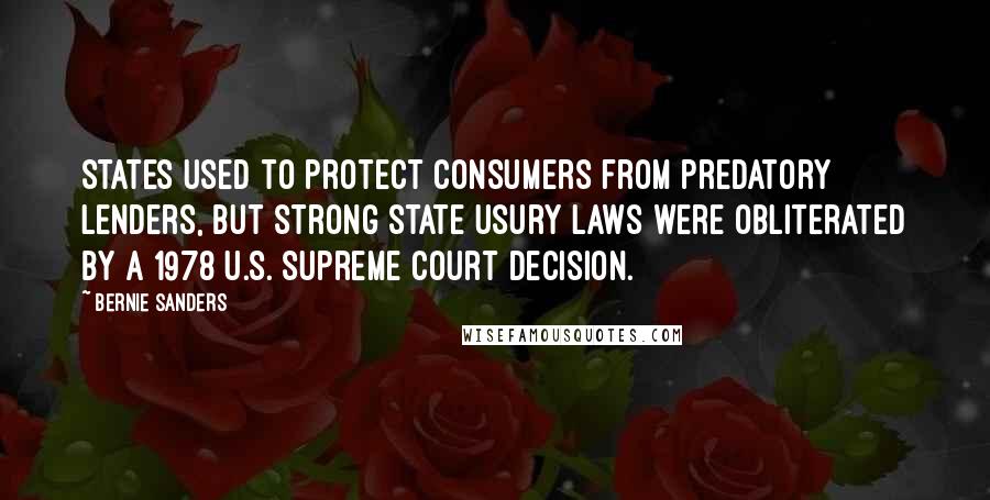 Bernie Sanders Quotes: States used to protect consumers from predatory lenders, but strong state usury laws were obliterated by a 1978 U.S. Supreme Court decision.