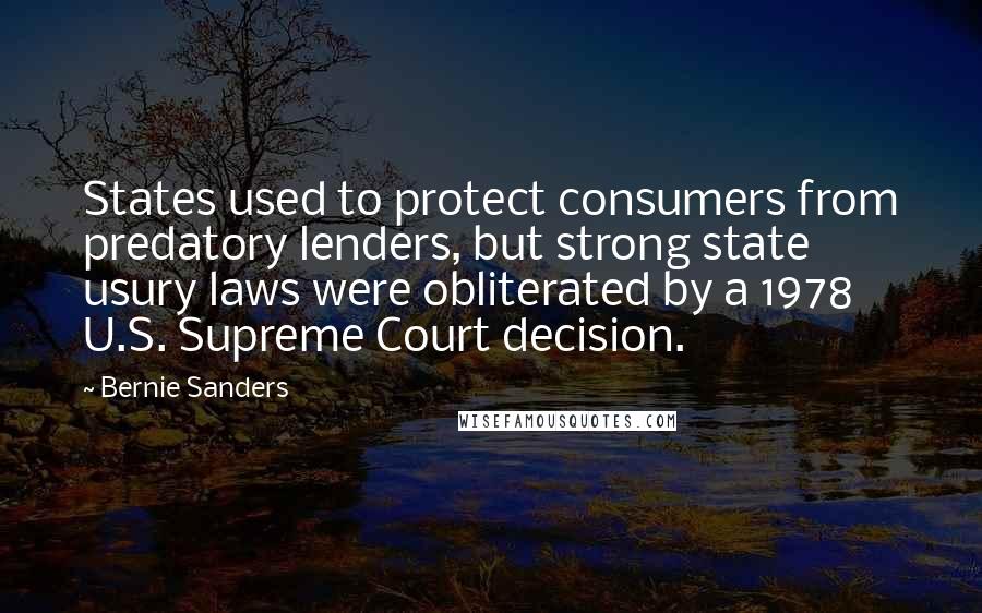 Bernie Sanders Quotes: States used to protect consumers from predatory lenders, but strong state usury laws were obliterated by a 1978 U.S. Supreme Court decision.