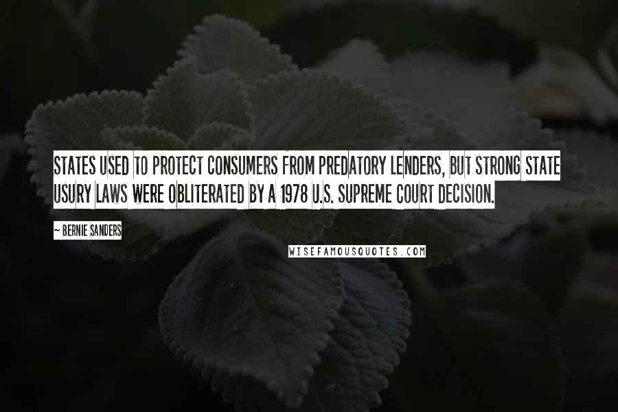 Bernie Sanders Quotes: States used to protect consumers from predatory lenders, but strong state usury laws were obliterated by a 1978 U.S. Supreme Court decision.