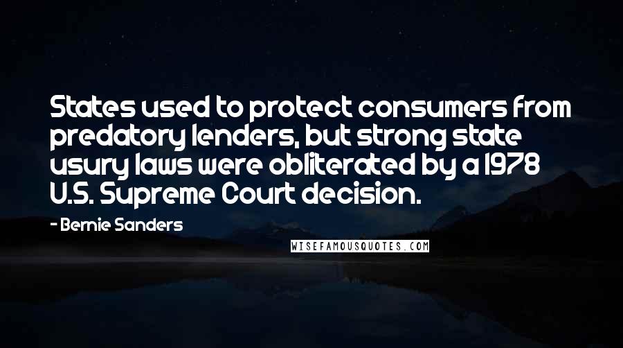 Bernie Sanders Quotes: States used to protect consumers from predatory lenders, but strong state usury laws were obliterated by a 1978 U.S. Supreme Court decision.