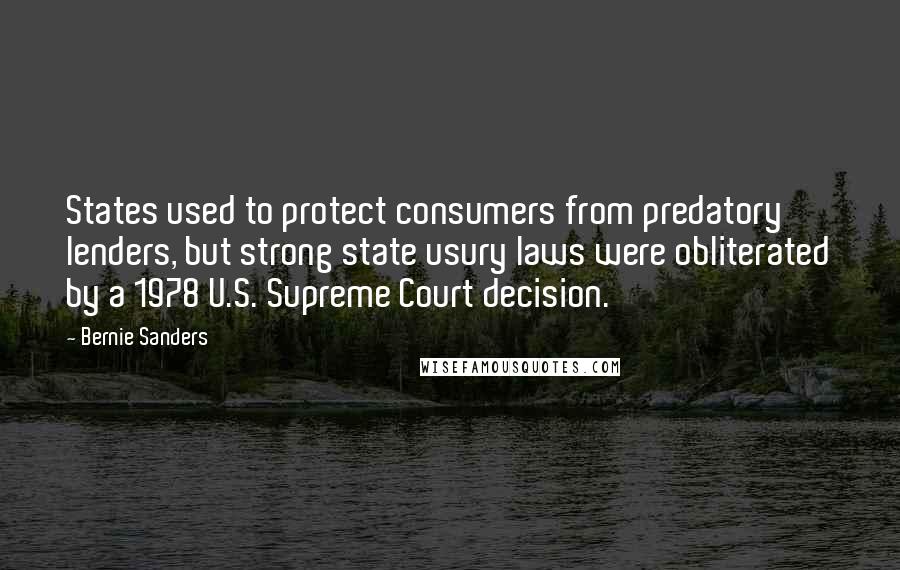 Bernie Sanders Quotes: States used to protect consumers from predatory lenders, but strong state usury laws were obliterated by a 1978 U.S. Supreme Court decision.