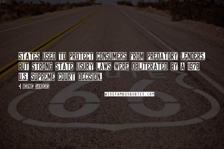 Bernie Sanders Quotes: States used to protect consumers from predatory lenders, but strong state usury laws were obliterated by a 1978 U.S. Supreme Court decision.