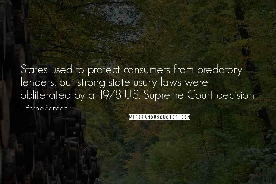 Bernie Sanders Quotes: States used to protect consumers from predatory lenders, but strong state usury laws were obliterated by a 1978 U.S. Supreme Court decision.