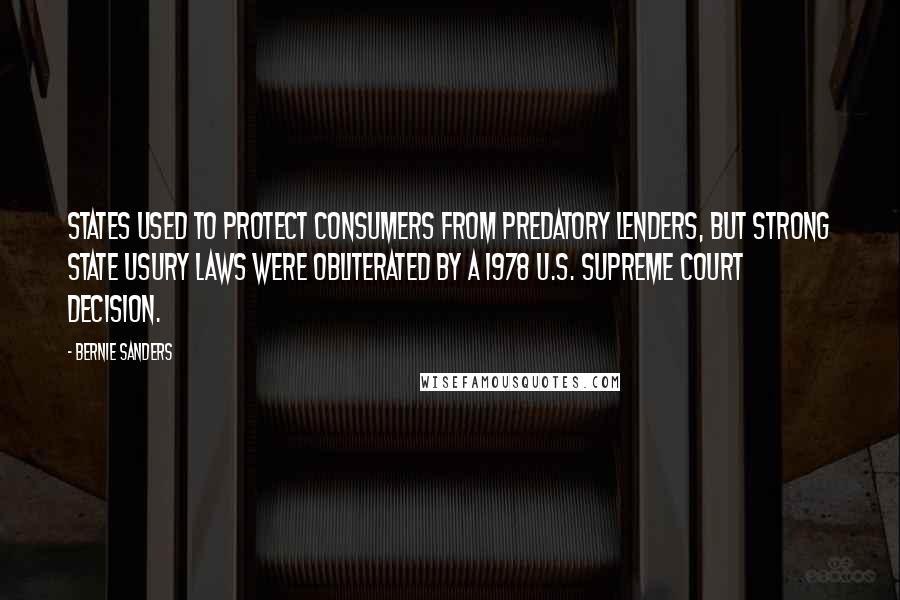 Bernie Sanders Quotes: States used to protect consumers from predatory lenders, but strong state usury laws were obliterated by a 1978 U.S. Supreme Court decision.