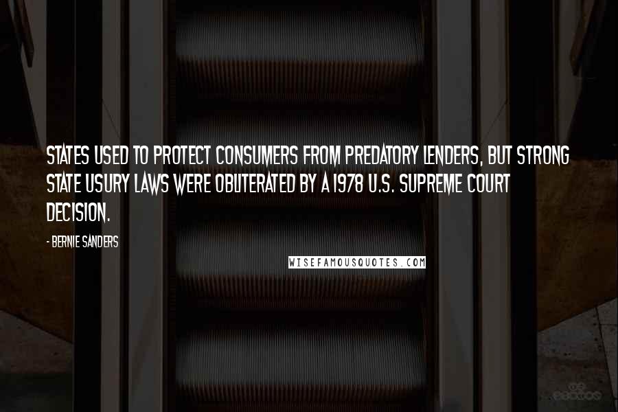 Bernie Sanders Quotes: States used to protect consumers from predatory lenders, but strong state usury laws were obliterated by a 1978 U.S. Supreme Court decision.