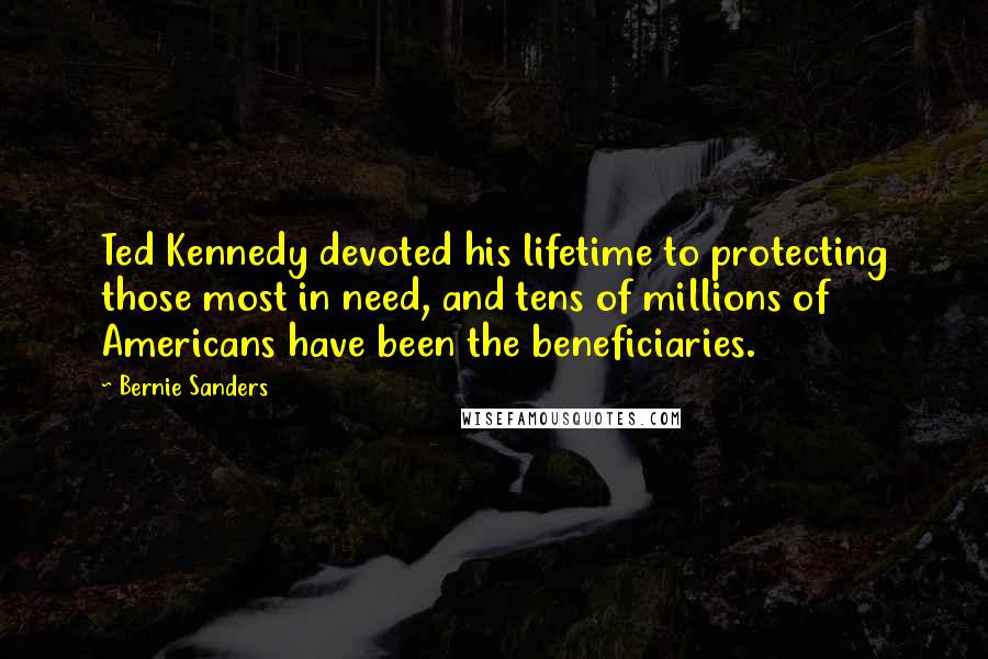 Bernie Sanders Quotes: Ted Kennedy devoted his lifetime to protecting those most in need, and tens of millions of Americans have been the beneficiaries.