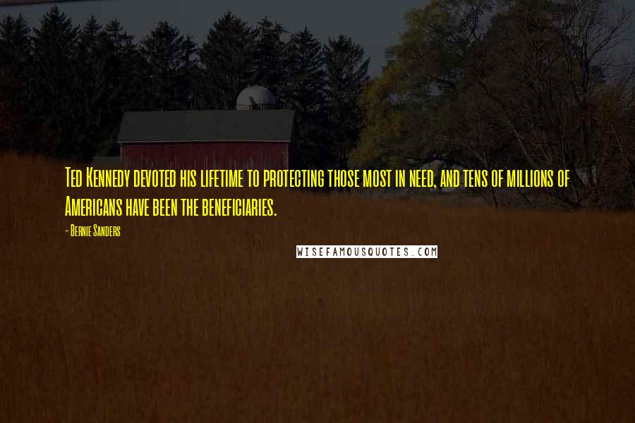Bernie Sanders Quotes: Ted Kennedy devoted his lifetime to protecting those most in need, and tens of millions of Americans have been the beneficiaries.