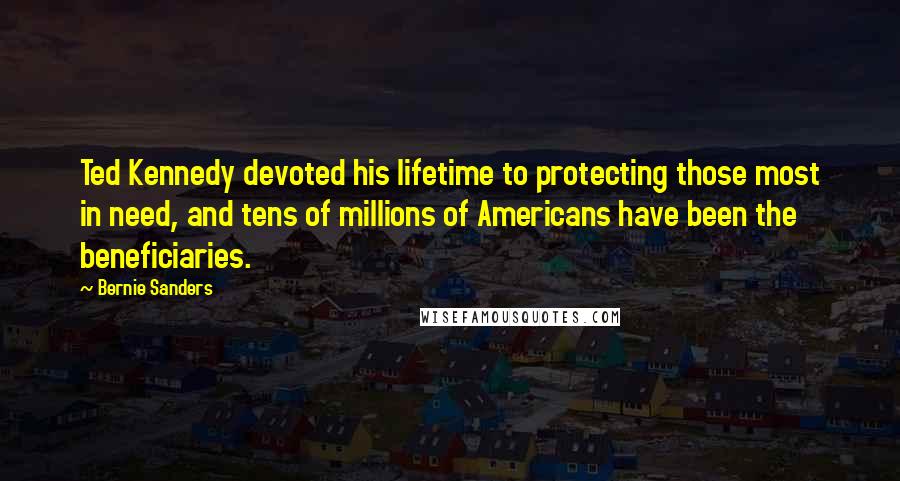 Bernie Sanders Quotes: Ted Kennedy devoted his lifetime to protecting those most in need, and tens of millions of Americans have been the beneficiaries.