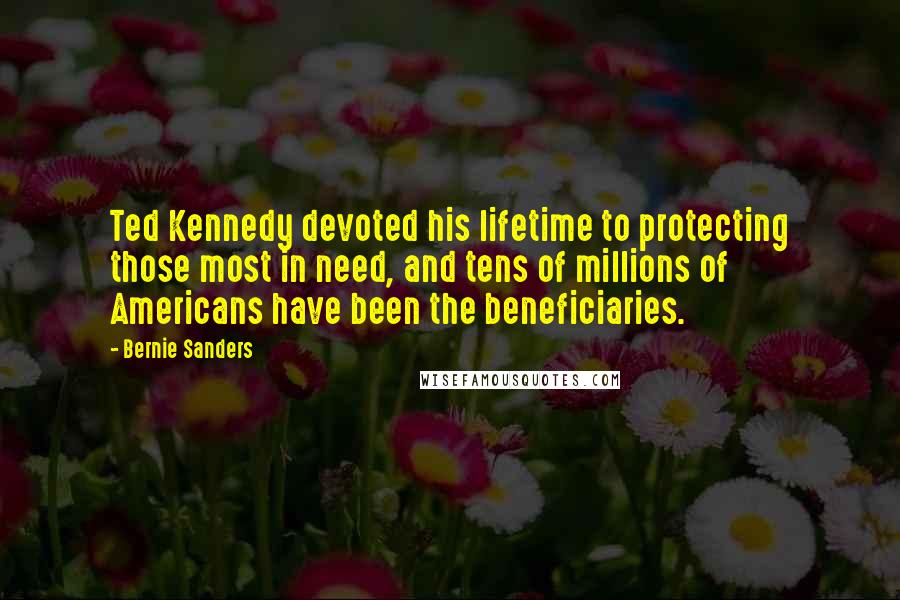 Bernie Sanders Quotes: Ted Kennedy devoted his lifetime to protecting those most in need, and tens of millions of Americans have been the beneficiaries.