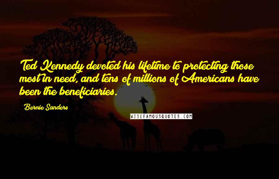 Bernie Sanders Quotes: Ted Kennedy devoted his lifetime to protecting those most in need, and tens of millions of Americans have been the beneficiaries.