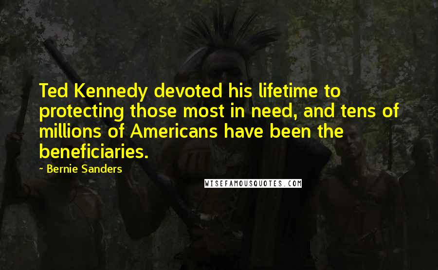 Bernie Sanders Quotes: Ted Kennedy devoted his lifetime to protecting those most in need, and tens of millions of Americans have been the beneficiaries.