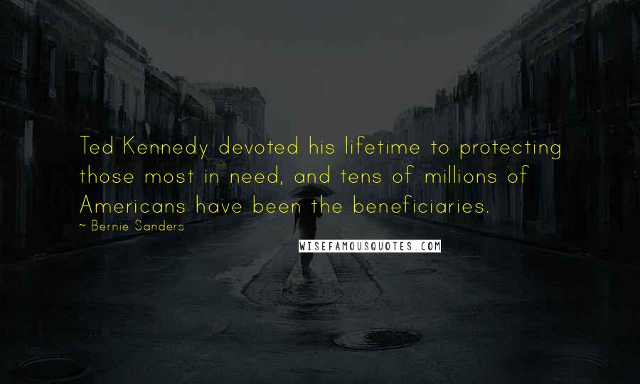Bernie Sanders Quotes: Ted Kennedy devoted his lifetime to protecting those most in need, and tens of millions of Americans have been the beneficiaries.