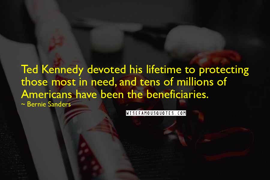 Bernie Sanders Quotes: Ted Kennedy devoted his lifetime to protecting those most in need, and tens of millions of Americans have been the beneficiaries.