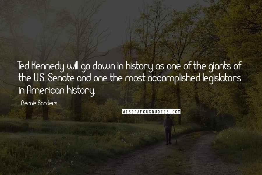 Bernie Sanders Quotes: Ted Kennedy will go down in history as one of the giants of the U.S. Senate and one the most accomplished legislators in American history.