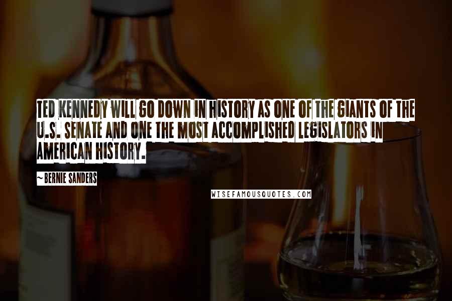 Bernie Sanders Quotes: Ted Kennedy will go down in history as one of the giants of the U.S. Senate and one the most accomplished legislators in American history.