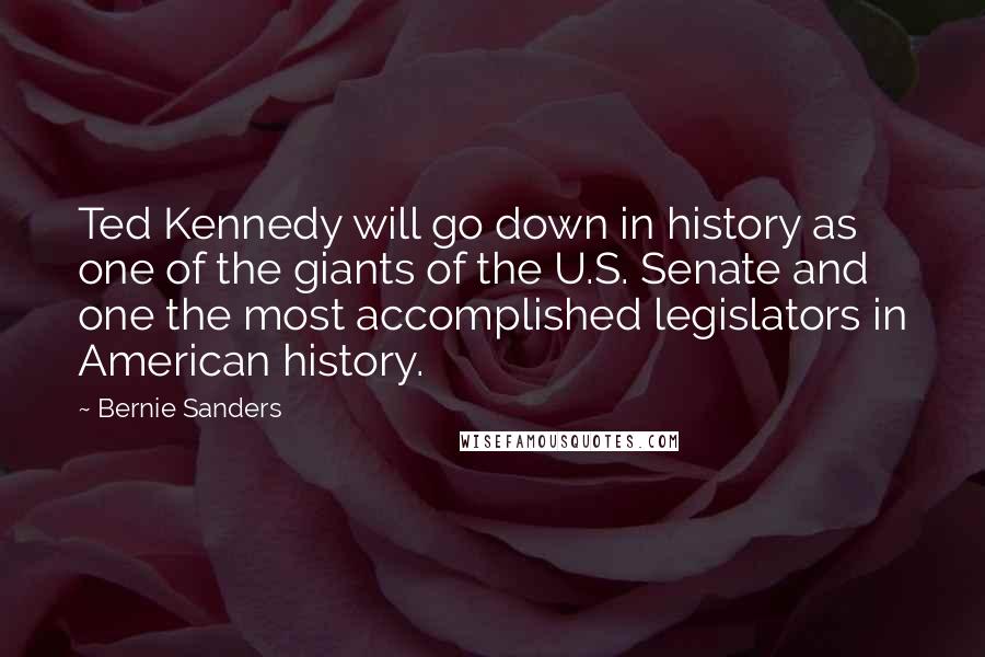Bernie Sanders Quotes: Ted Kennedy will go down in history as one of the giants of the U.S. Senate and one the most accomplished legislators in American history.