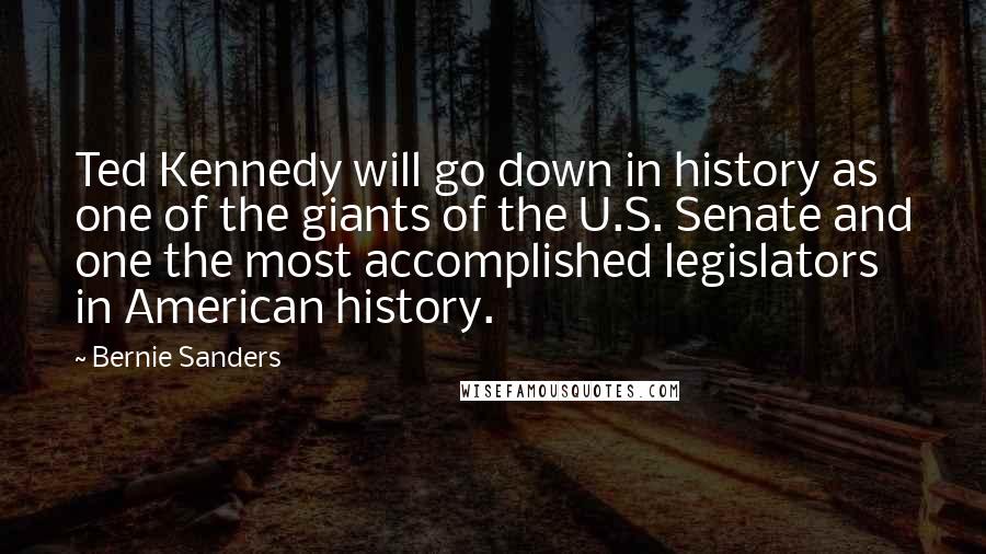 Bernie Sanders Quotes: Ted Kennedy will go down in history as one of the giants of the U.S. Senate and one the most accomplished legislators in American history.