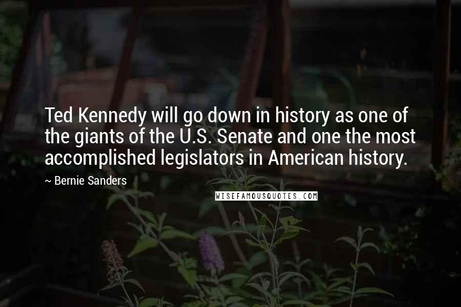 Bernie Sanders Quotes: Ted Kennedy will go down in history as one of the giants of the U.S. Senate and one the most accomplished legislators in American history.