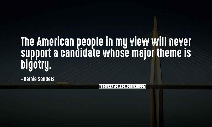 Bernie Sanders Quotes: The American people in my view will never support a candidate whose major theme is bigotry.