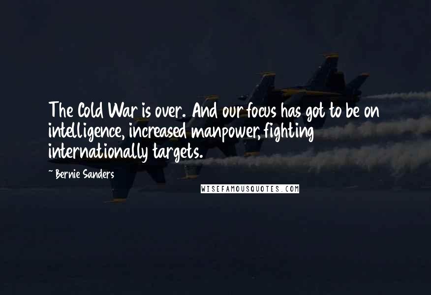 Bernie Sanders Quotes: The Cold War is over. And our focus has got to be on intelligence, increased manpower, fighting internationally targets.