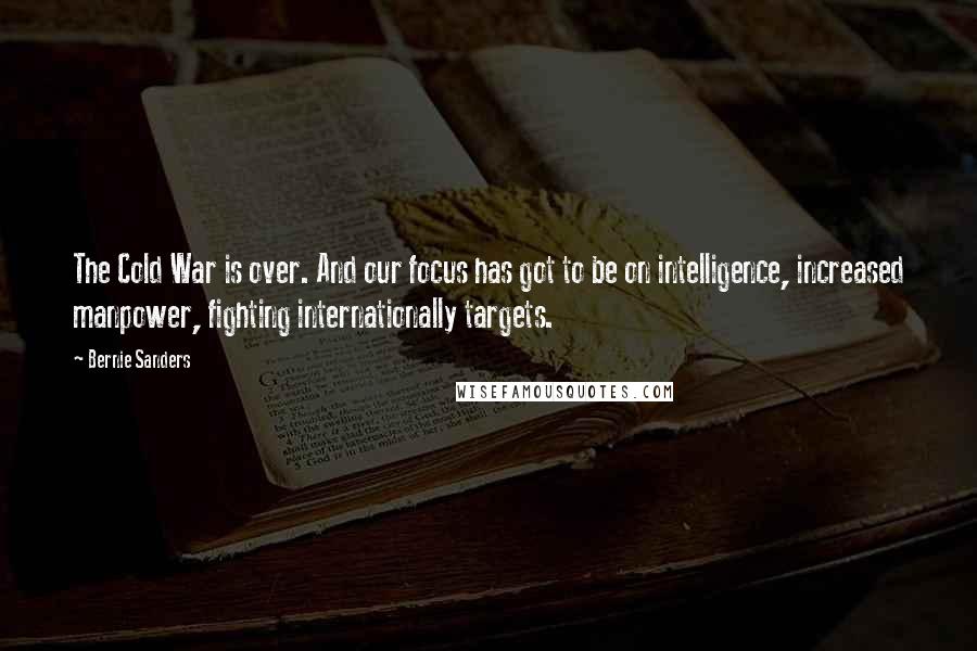 Bernie Sanders Quotes: The Cold War is over. And our focus has got to be on intelligence, increased manpower, fighting internationally targets.