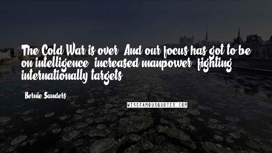 Bernie Sanders Quotes: The Cold War is over. And our focus has got to be on intelligence, increased manpower, fighting internationally targets.