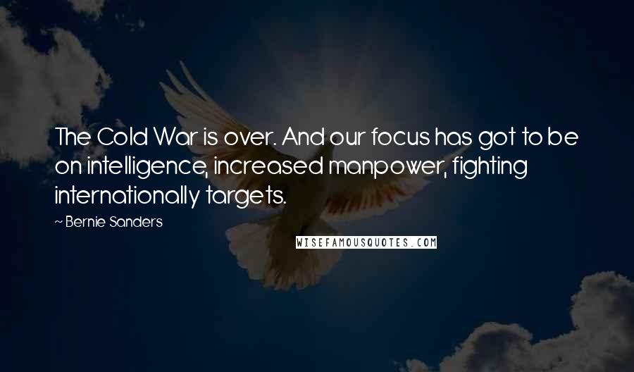 Bernie Sanders Quotes: The Cold War is over. And our focus has got to be on intelligence, increased manpower, fighting internationally targets.