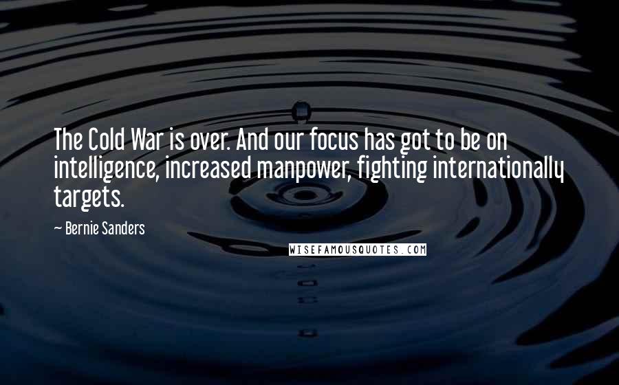 Bernie Sanders Quotes: The Cold War is over. And our focus has got to be on intelligence, increased manpower, fighting internationally targets.
