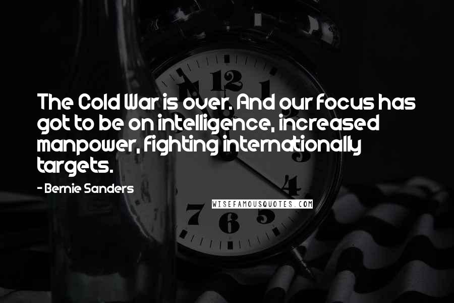 Bernie Sanders Quotes: The Cold War is over. And our focus has got to be on intelligence, increased manpower, fighting internationally targets.